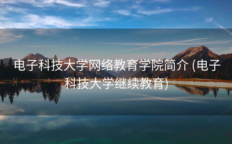 电子科技大学网络教育学院简介 (电子科技大学继续教育)