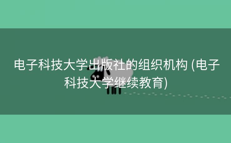 电子科技大学出版社的组织机构 (电子科技大学继续教育)