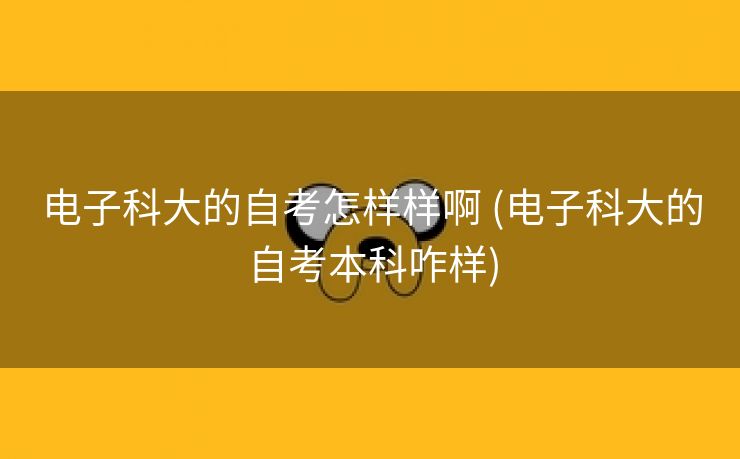 电子科大的自考怎样样啊 (电子科大的自考本科咋样)