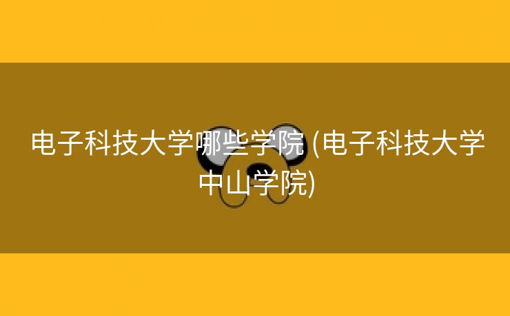 电子科技大学哪些学院 (电子科技大学中山学院)