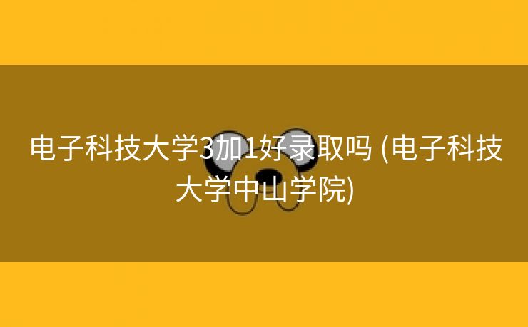 电子科技大学3加1好录取吗 (电子科技大学中山学院)