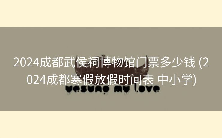 2024成都武侯祠博物馆门票多少钱 (2024成都寒假放假时间表 中小学)