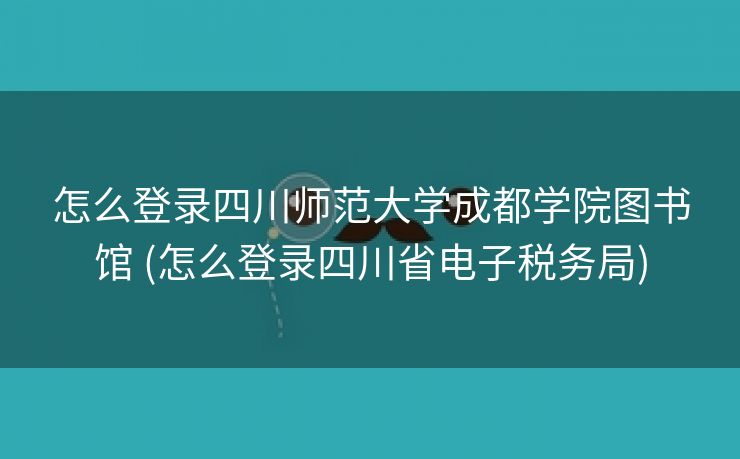怎么登录四川师范大学成都学院图书馆 (怎么登录四川省电子税务局)
