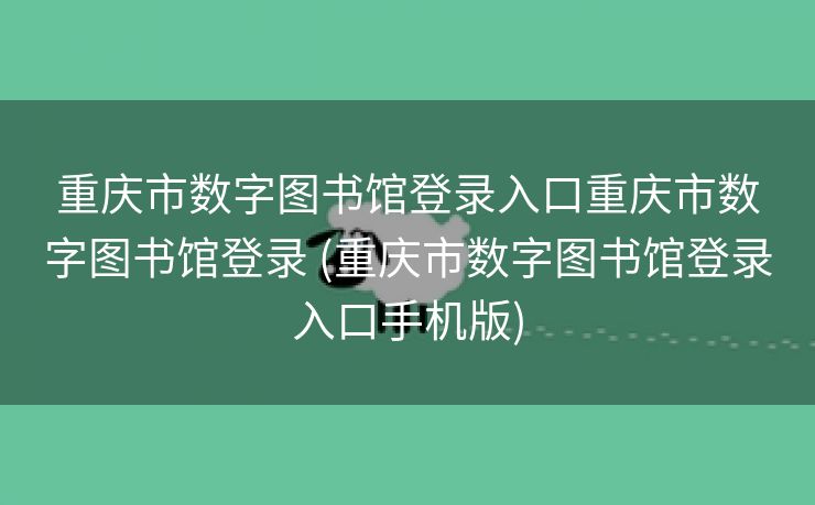 重庆市数字图书馆登录入口重庆市数字图书馆登录 (重庆市数字图书馆登录入口手机版)
