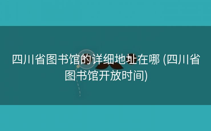 四川省图书馆的详细地址在哪 (四川省图书馆开放时间)