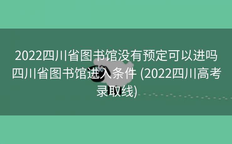 2022四川省图书馆没有预定可以进吗四川省图书馆进入条件 (2022四川高考录取线)