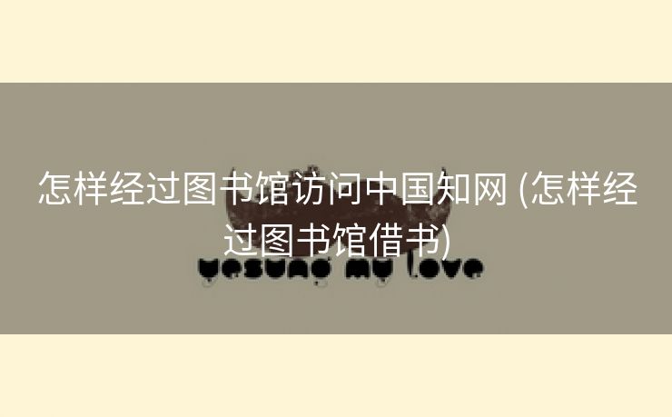 怎样经过图书馆访问中国知网 (怎样经过图书馆借书)