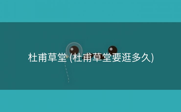 杜甫草堂 (杜甫草堂要逛多久)