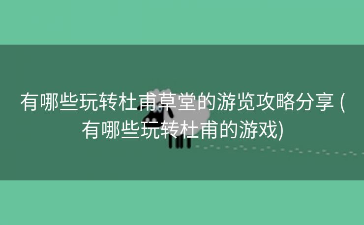 有哪些玩转杜甫草堂的游览攻略分享 (有哪些玩转杜甫的游戏)