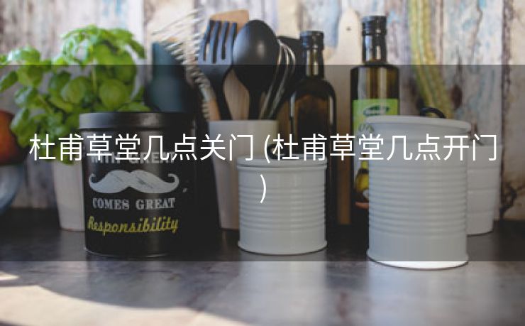 杜甫草堂几点关门 (杜甫草堂几点开门)