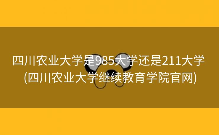 四川农业大学是985大学还是211大学 (四川农业大学继续教育学院官网)
