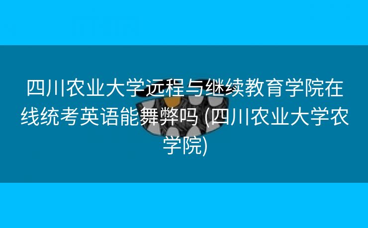四川农业大学远程与继续教育学院在线统考英语能舞弊吗 (四川农业大学农学院)