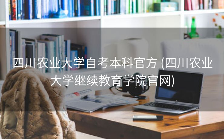 四川农业大学自考本科官方 (四川农业大学继续教育学院官网)