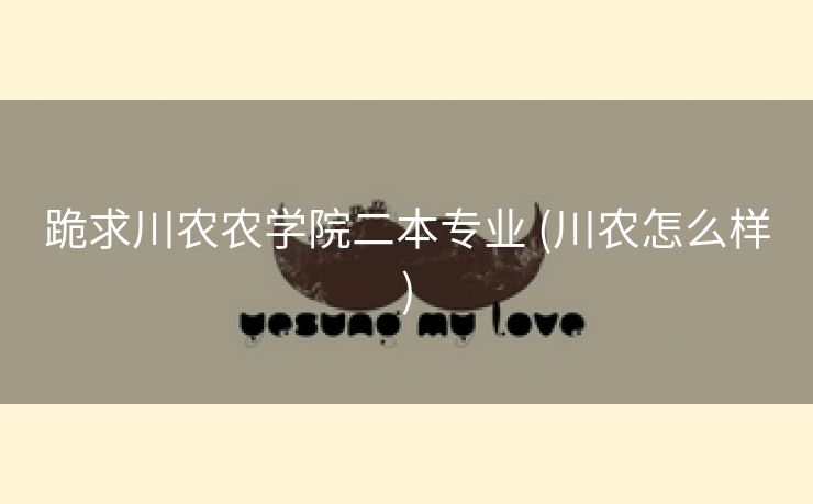 跪求川农农学院二本专业 (川农怎么样)