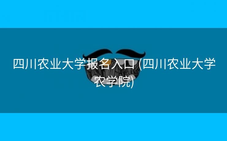 四川农业大学报名入口 (四川农业大学农学院)