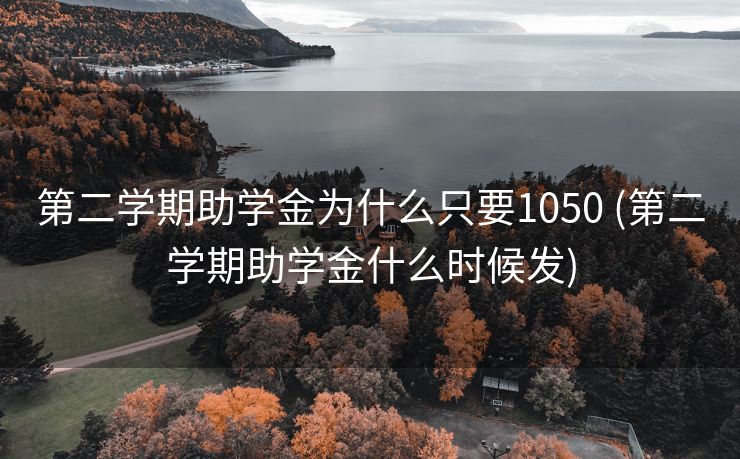 第二学期助学金为什么只要1050 (第二学期助学金什么时候发)