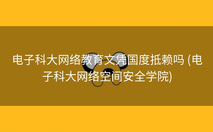 电子科大网络教育文凭国度抵赖吗 (电子科大网络空间安全学院)