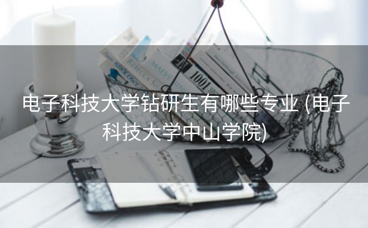 电子科技大学钻研生有哪些专业 (电子科技大学中山学院)