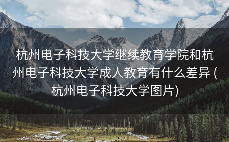 杭州电子科技大学继续教育学院和杭州电子科技大学成人教育有什么差异 (杭州电子科技大学图片)