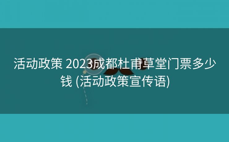 活动政策 2023成都杜甫草堂门票多少钱 (活动政策宣传语)