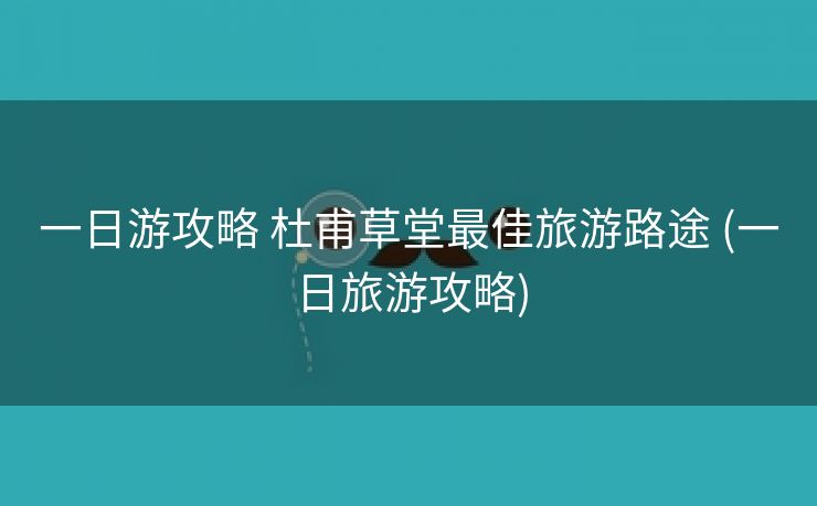 一日游攻略 杜甫草堂最佳旅游路途 (一日旅游攻略)