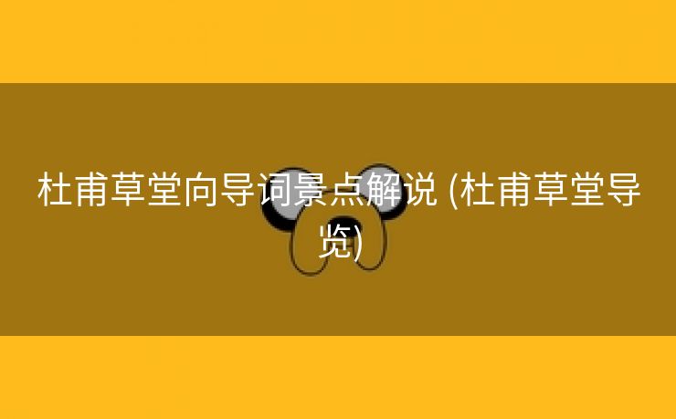 杜甫草堂向导词景点解说 (杜甫草堂导览)