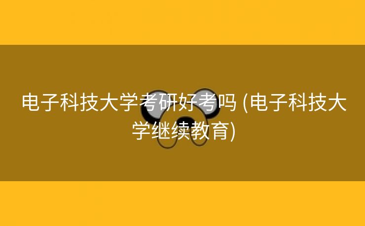 电子科技大学考研好考吗 (电子科技大学继续教育)