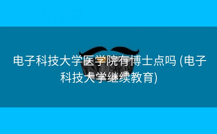 电子科技大学医学院有博士点吗 (电子科技大学继续教育)