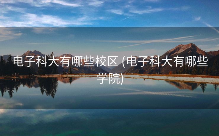 电子科大有哪些校区 (电子科大有哪些学院)
