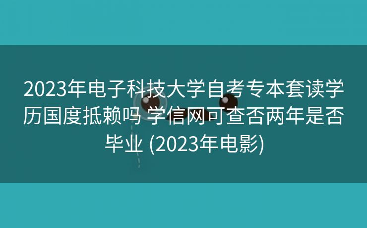 2023年电子科技大学自考专本套读学历国度抵赖吗 学信网可查否两年是否毕业 (2023年电影)