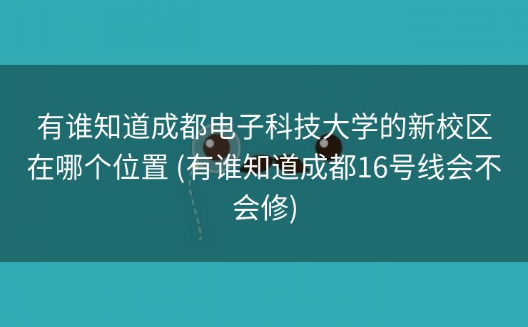 有谁知道成都电子科技大学的新校区在哪个位置 (有谁知道成都16号线会不会修)