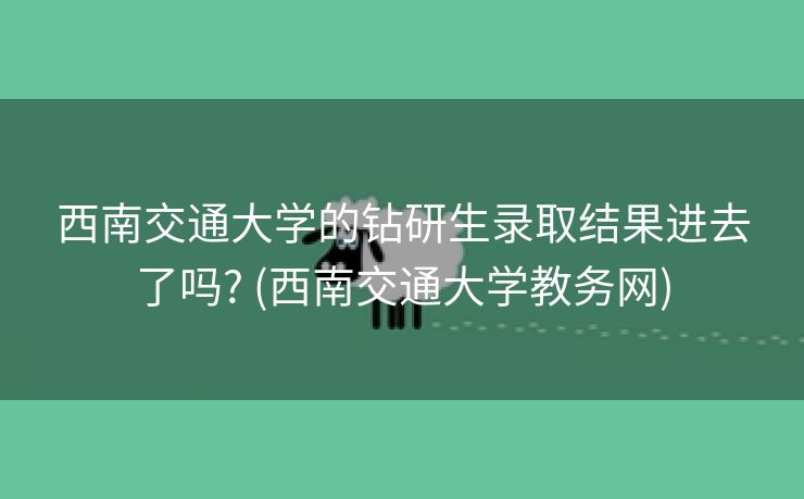 西南交通大学的钻研生录取结果进去了吗? (西南交通大学教务网)