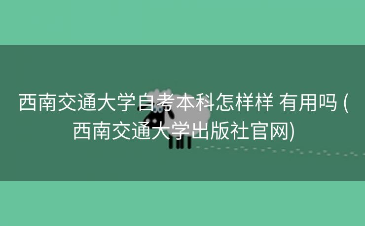 西南交通大学自考本科怎样样 有用吗 (西南交通大学出版社官网)