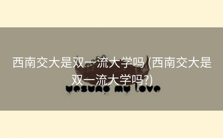 西南交大是双一流大学吗 (西南交大是双一流大学吗?)