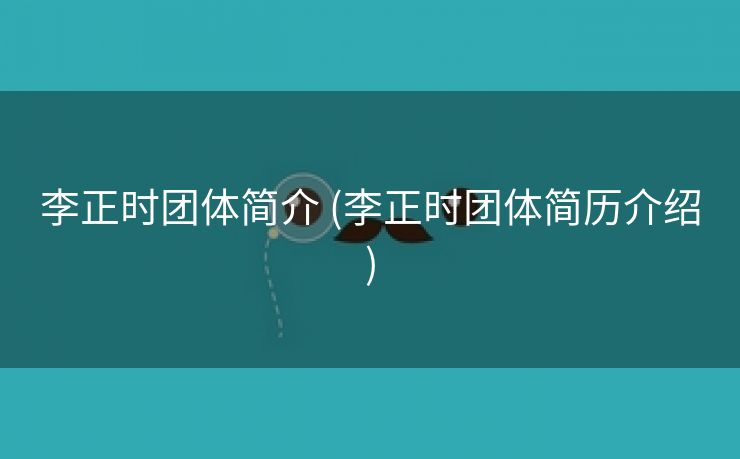 李正时团体简介 (李正时团体简历介绍)