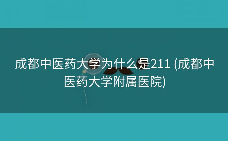 成都中医药大学为什么是211 (成都中医药大学附属医院)