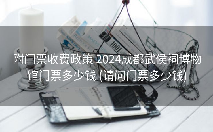 附门票收费政策 2024成都武侯祠博物馆门票多少钱 (请问门票多少钱)