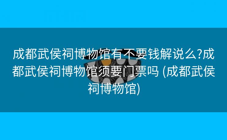 成都武侯祠博物馆有不要钱解说么?成都武侯祠博物馆须要门票吗 (成都武侯祠博物馆)