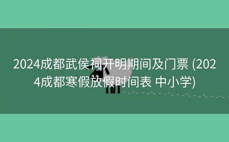 2024成都武侯祠开明期间及门票 (2024成都寒假放假时间表 中小学)