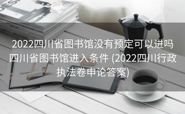 2022四川省图书馆没有预定可以进吗四川省图书馆进入条件 (2022四川行政执法卷申论答案)