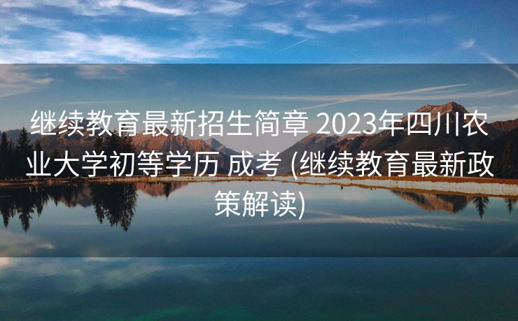 继续教育最新招生简章 2023年四川农业大学初等学历 成考 (继续教育最新政策解读)