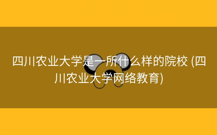 四川农业大学是一所什么样的院校 (四川农业大学网络教育)
