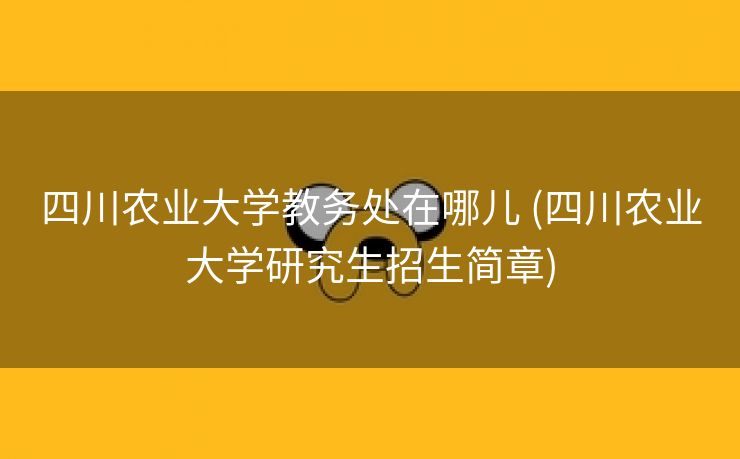 四川农业大学教务处在哪儿 (四川农业大学研究生招生简章)