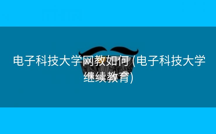 电子科技大学网教如何 (电子科技大学继续教育)