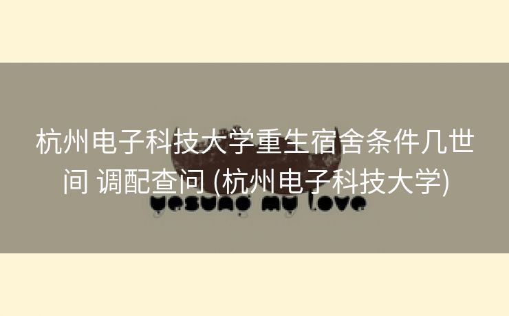 杭州电子科技大学重生宿舍条件几世间 调配查问 (杭州电子科技大学)