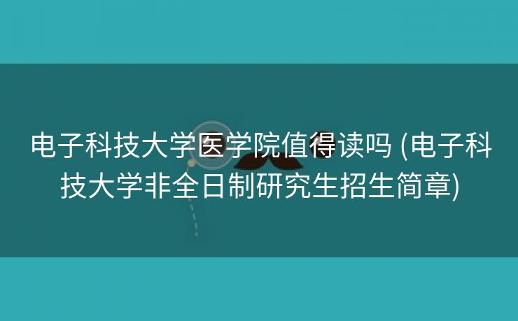 电子科技大学医学院值得读吗 (电子科技大学非全日制研究生招生简章)