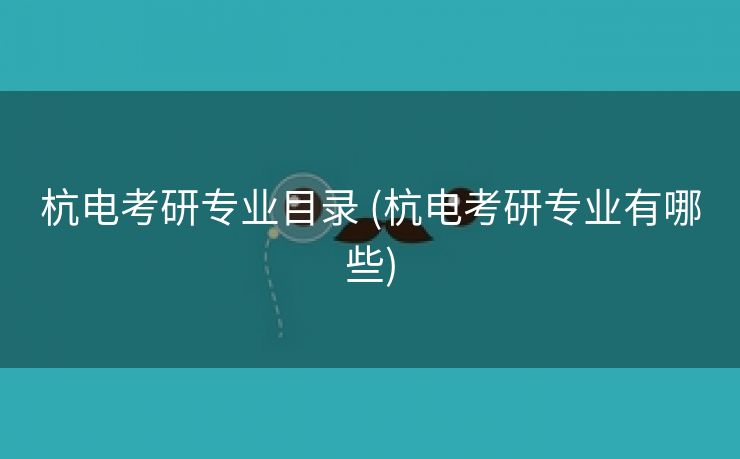 杭电考研专业目录 (杭电考研专业有哪些)