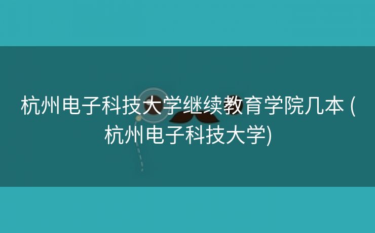 杭州电子科技大学继续教育学院几本 (杭州电子科技大学)
