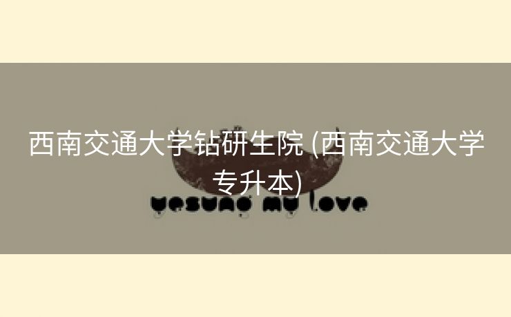 西南交通大学钻研生院 (西南交通大学专升本)