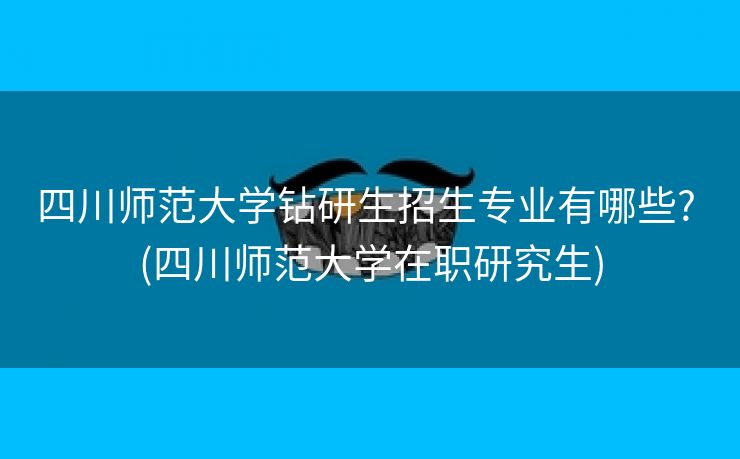 四川师范大学钻研生招生专业有哪些? (四川师范大学在职研究生)